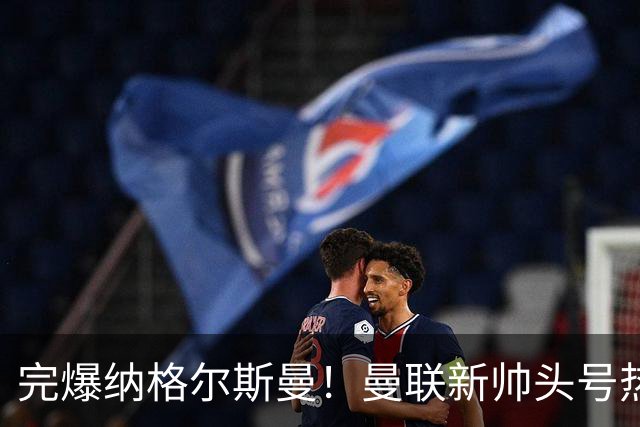 完爆纳格尔斯曼！曼联新帅头号热门出炉，他才是红魔救星